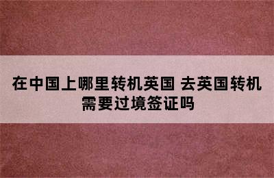 在中国上哪里转机英国 去英国转机需要过境签证吗